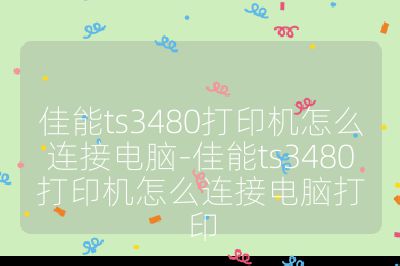 佳能ts3480打印机怎么连接电脑-佳能ts3480打印机怎么连接电脑打印