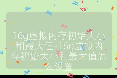 16g虚拟内存初始大小和最大值-16g虚拟内存初始大小和最大值怎么设置
