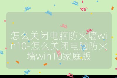 怎么关闭电脑防火墙win10-怎么关闭电脑防火墙win10家庭版