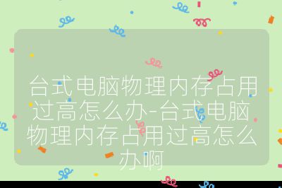 台式电脑物理内存占用过高怎么办-台式电脑物理内存占用过高怎么办啊