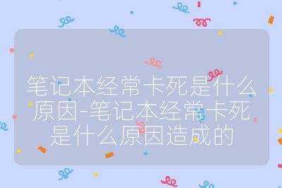 笔记本经常卡死是什么原因-笔记本经常卡死是什么原因造成的