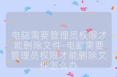 电脑需要管理员权限才能删除文件-电脑需要管理员权限才能删除文件怎么办