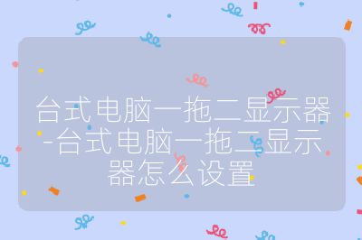 台式电脑一拖二显示器-台式电脑一拖二显示器怎么设置