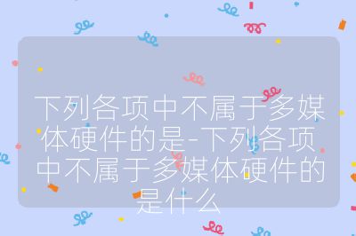 下列各项中不属于多媒体硬件的是-下列各项中不属于多媒体硬件的是什么