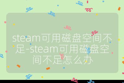 steam可用磁盘空间不足-steam可用磁盘空间不足怎么办
