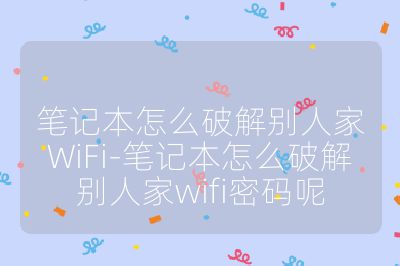 笔记本怎么破解别人家WiFi-笔记本怎么破解别人家wifi密码呢