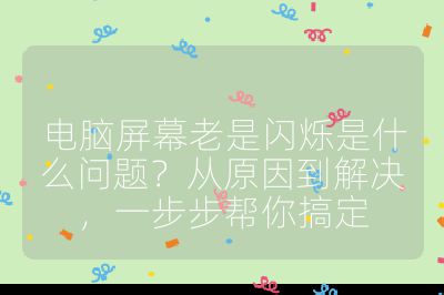 电脑屏幕老是闪烁是什么问题？从原因到解决，一步步帮你搞定