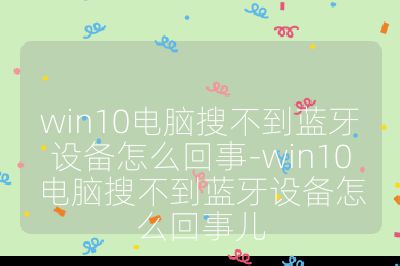 win10电脑搜不到蓝牙设备怎么回事-win10电脑搜不到蓝牙设备怎么回事儿