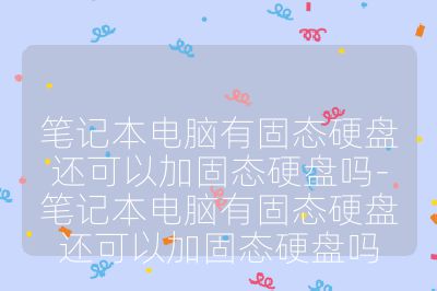 笔记本电脑有固态硬盘还可以加固态硬盘吗-笔记本电脑有固态硬盘还可以加固态硬盘吗