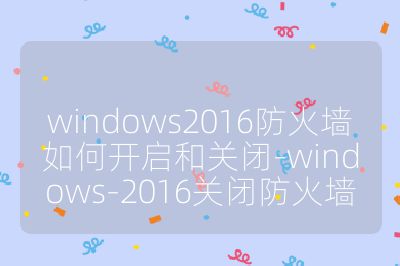windows2016防火墙如何开启和关闭-windows-2016关闭防火墙