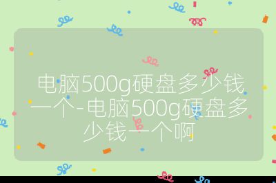 电脑500g硬盘多少钱一个-电脑500g硬盘多少钱一个啊