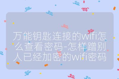 万能钥匙连接的wifi怎么查看密码-怎样蹭别人已经加密的wifi密码