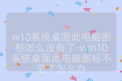w10系统桌面此电脑图标怎么没有了-win10系统桌面此电脑图标不见了怎么办