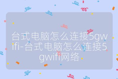 台式电脑怎么连接5gwifi-台式电脑怎么连接5gwifi网络