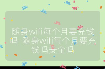 随身wifi每个月要充钱吗-随身wifi每个月要充钱吗安全吗