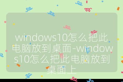 windows10怎么把此电脑放到桌面-windows10怎么把此电脑放到桌面上