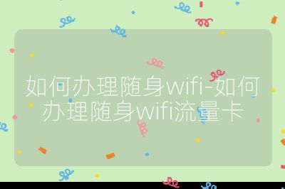 如何办理随身wifi-如何办理随身wifi流量卡