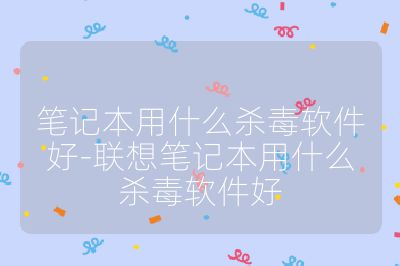 笔记本用什么杀毒软件好-联想笔记本用什么杀毒软件好