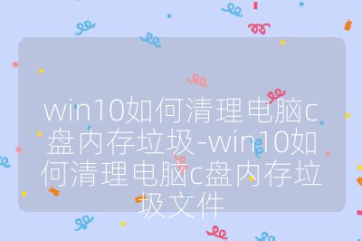 win10如何清理电脑c盘内存垃圾-win10如何清理电脑c盘内存垃圾文件