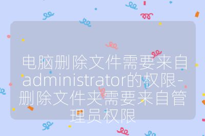 电脑删除文件需要来自administrator的权限-删除文件夹需要来自管理员权限