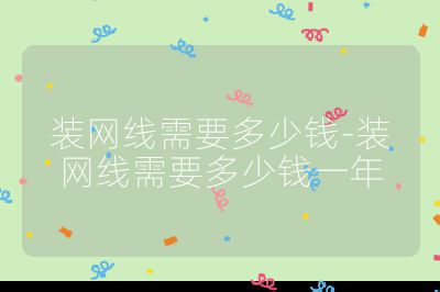 装网线需要多少钱-装网线需要多少钱一年