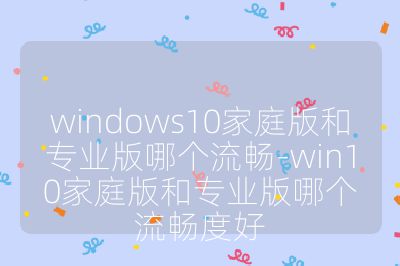 windows10家庭版和专业版哪个流畅-win10家庭版和专业版哪个流畅度好