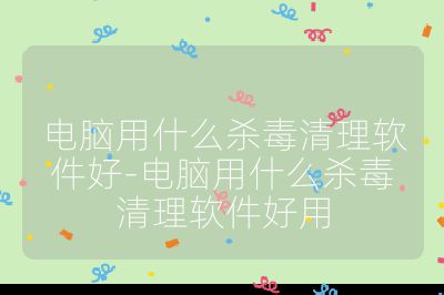电脑用什么杀毒清理软件好-电脑用什么杀毒清理软件好用