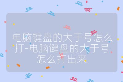电脑键盘的大于号怎么打-电脑键盘的大于号怎么打出来