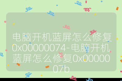 电脑开机蓝屏怎么修复0x00000074-电脑开机蓝屏怎么修复0x0000007b
