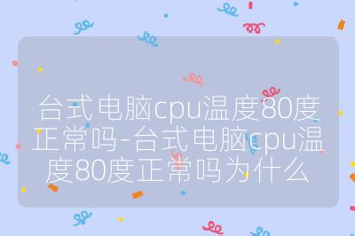 台式电脑cpu温度80度正常吗-台式电脑cpu温度80度正常吗为什么