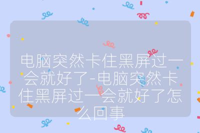 电脑突然卡住黑屏过一会就好了-电脑突然卡住黑屏过一会就好了怎么回事