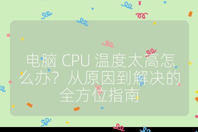 电脑 CPU 温度太高怎么办？从原因到解决的全方位指南