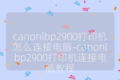 canonlbp2900打印机怎么连接电脑-canonlbp2900打印机连接电脑教程