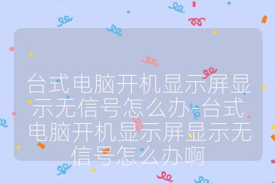 台式电脑开机显示屏显示无信号怎么办-台式电脑开机显示屏显示无信号怎么办啊