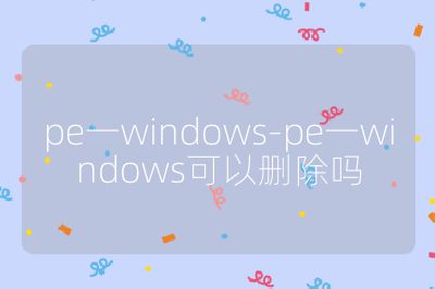 pe一windows-pe一windows可以删除吗