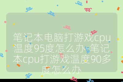 笔记本电脑打游戏cpu温度95度怎么办-笔记本cpu打游戏温度90多度怎么办
