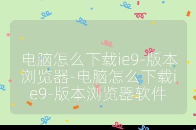 电脑怎么下载ie9-版本浏览器-电脑怎么下载ie9-版本浏览器软件