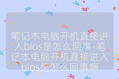 笔记本电脑开机直接进入bios是怎么回事-笔记本电脑开机直接进入bios是怎么回事啊