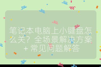 笔记本电脑上小键盘怎么关？全场景解决方案 + 常见问题解答