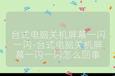 台式电脑关机屏幕一闪一闪-台式电脑关机屏幕一闪一闪怎么回事