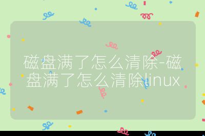 磁盘满了怎么清除-磁盘满了怎么清除linux