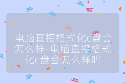 电脑直接格式化c盘会怎么样-电脑直接格式化c盘会怎么样吗