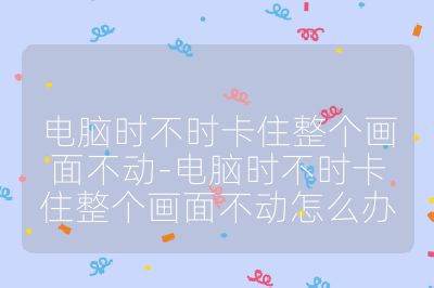 电脑时不时卡住整个画面不动-电脑时不时卡住整个画面不动怎么办