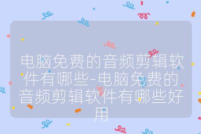 电脑免费的音频剪辑软件有哪些-电脑免费的音频剪辑软件有哪些好用