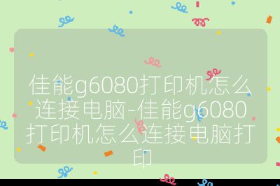 佳能g6080打印机怎么连接电脑-佳能g6080打印机怎么连接电脑打印