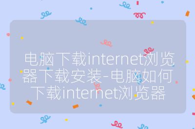 电脑下载internet浏览器下载安装-电脑如何下载internet浏览器