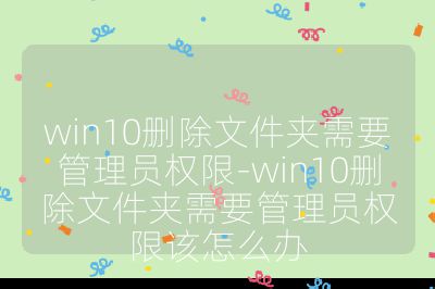 win10删除文件夹需要管理员权限-win10删除文件夹需要管理员权限该怎么办