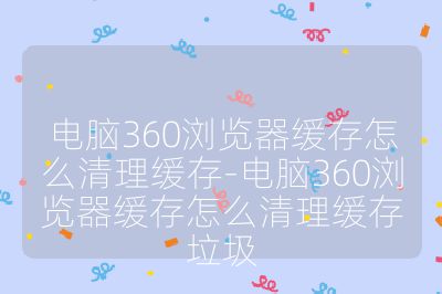 电脑360浏览器缓存怎么清理缓存-电脑360浏览器缓存怎么清理缓存垃圾