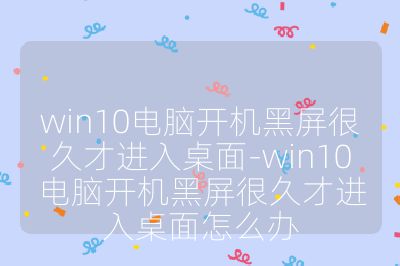 win10电脑开机黑屏很久才进入桌面-win10电脑开机黑屏很久才进入桌面怎么办