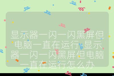 显示器一闪一闪黑屏但电脑一直在运行-显示器一闪一闪黑屏但电脑一直在运行怎么办